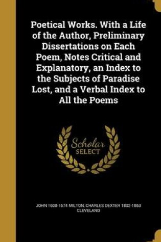 Cover of Poetical Works. with a Life of the Author, Preliminary Dissertations on Each Poem, Notes Critical and Explanatory, an Index to the Subjects of Paradise Lost, and a Verbal Index to All the Poems
