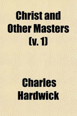 Cover of Christ and Other Masters (Volume 1); An Historical Inquiry Into Some of the Chief Parallelisms and Contrasts Between Christianity and the Religious Systems of the Ancient World. with Special Reference to Prevailing Difficulties and Objections