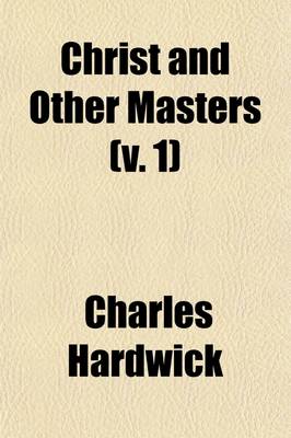 Book cover for Christ and Other Masters (Volume 1); An Historical Inquiry Into Some of the Chief Parallelisms and Contrasts Between Christianity and the Religious Systems of the Ancient World. with Special Reference to Prevailing Difficulties and Objections