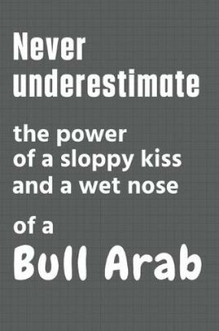 Cover of Never underestimate the power of a sloppy kiss and a wet nose of a Bull Arab