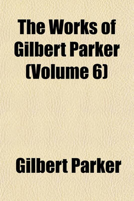 Book cover for The Works of Gilbert Parker (Volume 6)