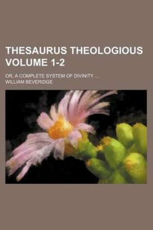 Cover of Thesaurus Theologious Volume 1-2; Or, a Complete System of Divinity ...