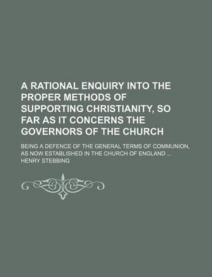 Book cover for A Rational Enquiry Into the Proper Methods of Supporting Christianity, So Far as It Concerns the Governors of the Church; Being a Defence of the General Terms of Communion, as Now Established in the Church of England ...