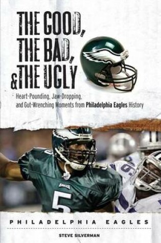 Cover of Good, the Bad, & the Ugly: Philadelphia Eagles, The: Heart-Pounding, Jaw-Dropping, and Gut-Wrenching Moments from Philadelphia Eagles History