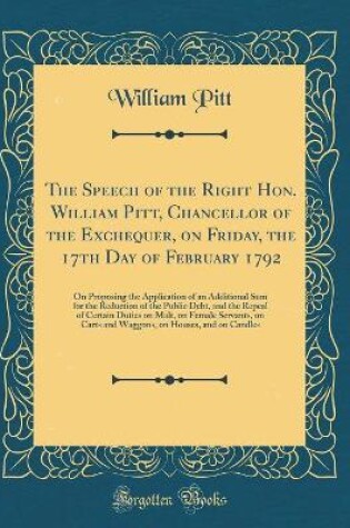 Cover of The Speech of the Right Hon. William Pitt, Chancellor of the Exchequer, on Friday, the 17th Day of February 1792: On Proposing the Application of an Additional Sum for the Reduction of the Public Debt, and the Repeal of Certain Duties on Malt, on Female S