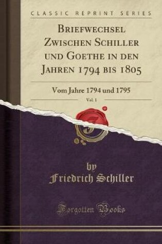Cover of Briefwechsel Zwischen Schiller Und Goethe in Den Jahren 1794 Bis 1805, Vol. 1