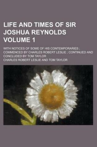 Cover of Life and Times of Sir Joshua Reynolds; With Notices of Some of His Contemporaries; Commenced by Charles Robert Leslie; Continued and Concluded by Tom Taylor Volume 1