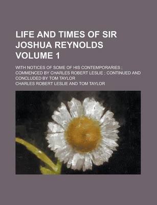 Book cover for Life and Times of Sir Joshua Reynolds; With Notices of Some of His Contemporaries; Commenced by Charles Robert Leslie; Continued and Concluded by Tom Taylor Volume 1