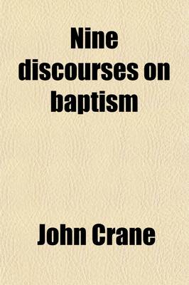 Book cover for Nine Discourses on Baptism; Viz. Water Baptism, John's Baptism, Christian Baptism, Believer's Baptism, Infant Baptism, Believing Parents and Their Children in Covenant with God, Being Buried with Christ in Baptism Illustrated to Which Is Annexed, Mrs. Jack