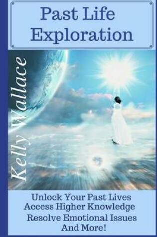 Cover of Past Life Exploration - Unlock Your Past Lives, Access Higher Knowledge, Release Emotional Issues, and More!