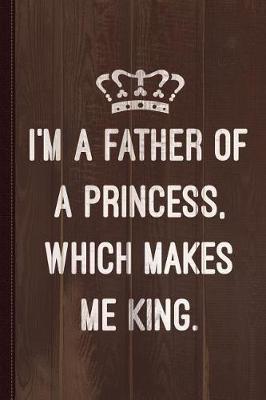 Book cover for I'm a Father of a Princess Which Makes Me King Journal Notebook