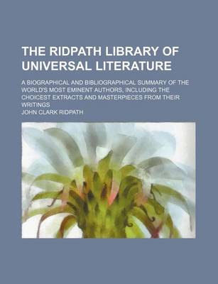 Book cover for The Ridpath Library of Universal Literature Volume 14; A Biographical and Bibliographical Summary of the World's Most Eminent Authors, Including the Choicest Extracts and Masterpieces from Their Writings