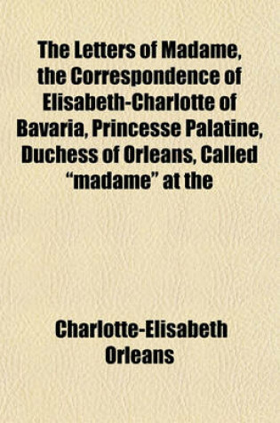 Cover of The Letters of Madame, the Correspondence of Elisabeth-Charlotte of Bavaria, Princesse Palatine, Duchess of Orleans, Called Madame at the