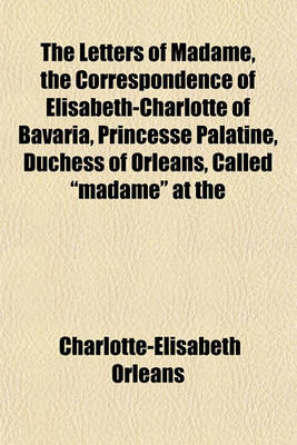 Book cover for The Letters of Madame, the Correspondence of Elisabeth-Charlotte of Bavaria, Princesse Palatine, Duchess of Orleans, Called Madame at the