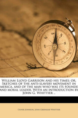 Cover of William Lloyd Garrison and His Times; Or, Sketches of the Anti-Slavery Movement in America, and of the Man Who Was Its Founder and Moral Leader. with an Introduction by John G. Whittier ..