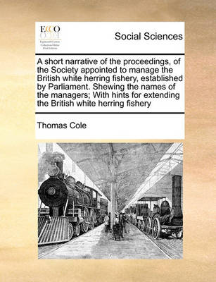 Book cover for A short narrative of the proceedings, of the Society appointed to manage the British white herring fishery, established by Parliament. Shewing the names of the managers; With hints for extending the British white herring fishery