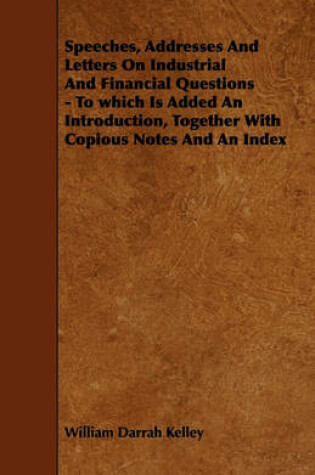 Cover of Speeches, Addresses And Letters On Industrial And Financial Questions - To Which Is Added An Introduction, Together With Copious Notes And An Index