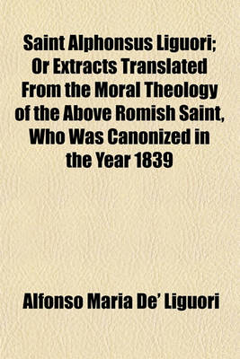 Book cover for Saint Alphonsus Liguori; Or Extracts Translated from the Moral Theology of the Above Romish Saint, Who Was Canonized in the Year 1839