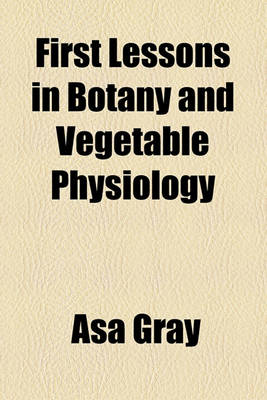 Book cover for First Lessons in Botany and Vegetable Physiology; To Which Is Added a Copious Glossary, or Dictionary of Botanical Terms