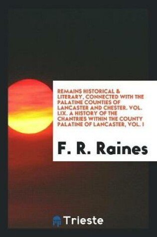 Cover of Remains Historical & Literary, Connected with the Palatine Counties of Lancaster and Chester. Vol. LIX. a History of the Chantries Within the County Palatine of Lancaster, Vol. I