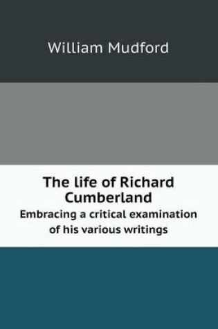 Cover of The life of Richard Cumberland Embracing a critical examination of his various writings
