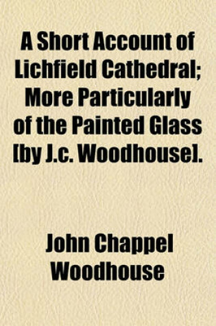 Cover of A Short Account of Lichfield Cathedral; More Particularly of the Painted Glass [By J.C. Woodhouse].