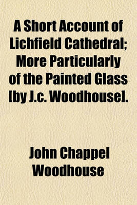 Book cover for A Short Account of Lichfield Cathedral; More Particularly of the Painted Glass [By J.C. Woodhouse].