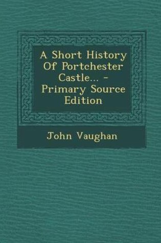 Cover of A Short History of Portchester Castle... - Primary Source Edition