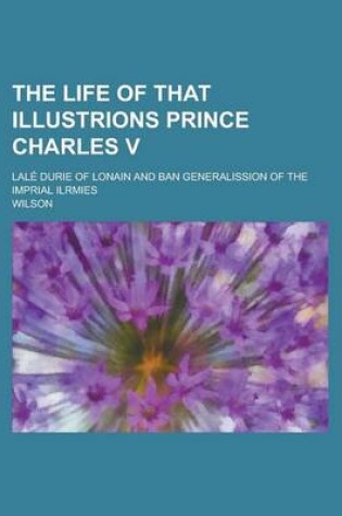 Cover of The Life of That Illustrions Prince Charles V; Lale Durie of Lonain and Ban Generalission of the Imprial Ilrmies
