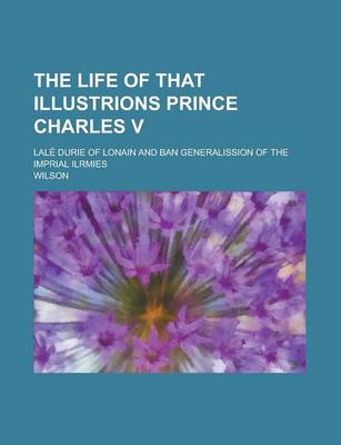 Book cover for The Life of That Illustrions Prince Charles V; Lale Durie of Lonain and Ban Generalission of the Imprial Ilrmies