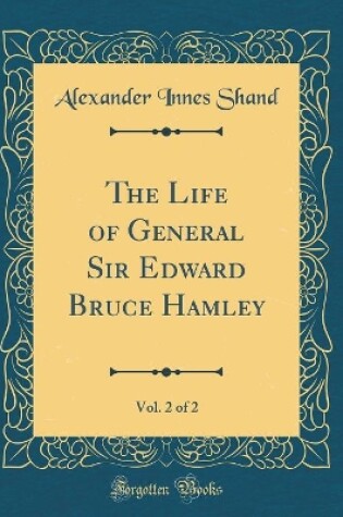 Cover of The Life of General Sir Edward Bruce Hamley, Vol. 2 of 2 (Classic Reprint)