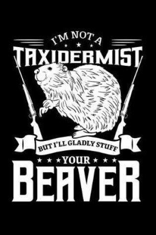 Cover of I'm Not a Taxidermist But I'll Gladly Stuff Your Beaver