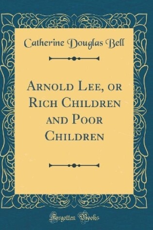 Cover of Arnold Lee, or Rich Children and Poor Children (Classic Reprint)