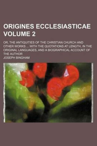 Cover of Origines Ecclesiasticae; Or, the Antiquities of the Christian Church and Other Works with the Quotations at Length, in the Original Languages, and a Biographical Account of the Author Volume 2