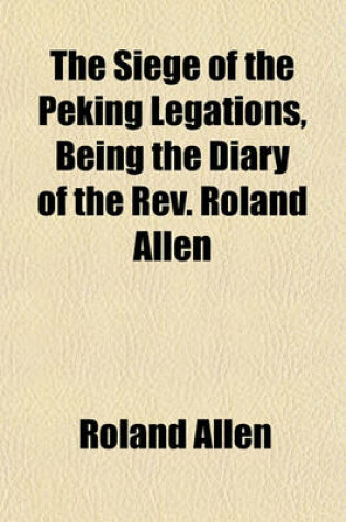 Cover of The Siege of the Peking Legations, Being the Diary of the REV. Roland Allen