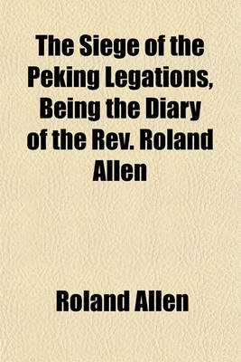 Book cover for The Siege of the Peking Legations, Being the Diary of the REV. Roland Allen