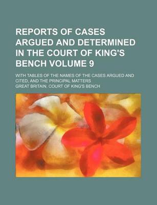 Book cover for Reports of Cases Argued and Determined in the Court of King's Bench; With Tables of the Names of the Cases Argued and Cited, and the Principal Matters Volume 9