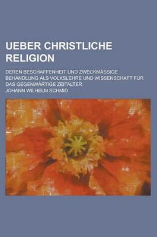 Cover of Ueber Christliche Religion; Deren Beschaffenheit Und Zweckmassige Behandlung ALS Volkslehre Und Wissenschaft Fur Das Gegenwartige Zeitalter