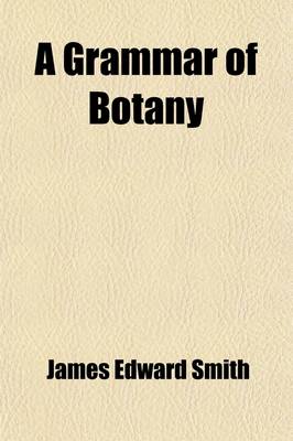 Book cover for A Grammar of Botany, Illustrative of Artificial, as Well as Natural, Classification, with an Explanation of Jussieu's System