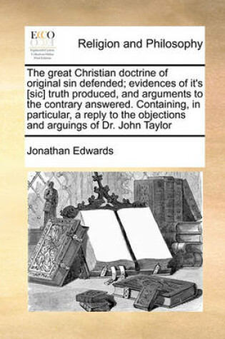 Cover of The Great Christian Doctrine of Original Sin Defended; Evidences of It's [Sic] Truth Produced, and Arguments to the Contrary Answered. Containing, in Particular, a Reply to the Objections and Arguings of Dr. John Taylor