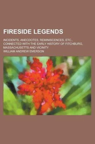 Cover of Fireside Legends; Incidents, Anecdotes, Reminiscences, Etc., Connected with the Early History of Fitchburg, Massachusetts and Vicinity