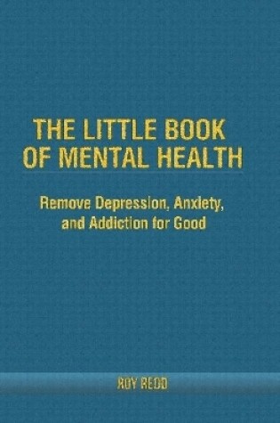 Cover of The Little Book Of Mental Health: Remove depression, anxiety, and addiction for good.