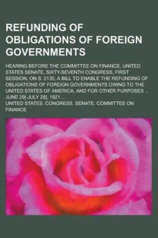 Cover of Refunding of Obligations of Foreign Governments; Hearing Before the Committee on Finance, United States Senate, Sixty-Seventh Congress, First Session,