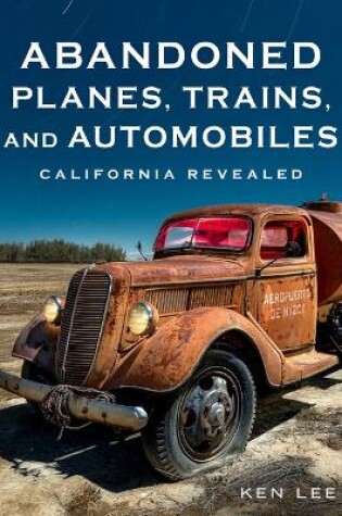 Cover of Abandoned Planes, Trains and Automobiles: California Revealed