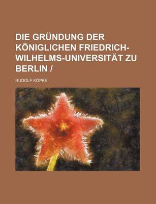 Book cover for Die Grundung Der Koniglichen Friedrich-Wilhelms-Universitat Zu Berlin -