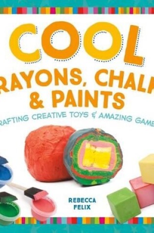Cover of Cool Crayons, Chalks, & Paints: Crafting Creative Toys & Amazing Games