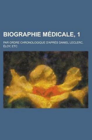 Cover of Biographie Medicale, 1; Par Ordre Chronologique D'Apres Daniel Leclerc, Eloy, Etc