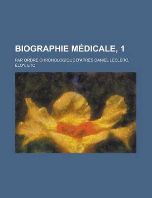 Book cover for Biographie Medicale, 1; Par Ordre Chronologique D'Apres Daniel Leclerc, Eloy, Etc