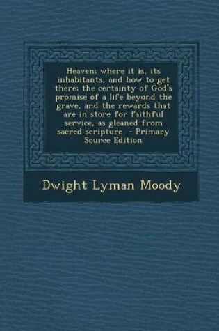 Cover of Heaven; Where It Is, Its Inhabitants, and How to Get There; The Certainty of God's Promise of a Life Beyond the Grave, and the Rewards That Are in Sto