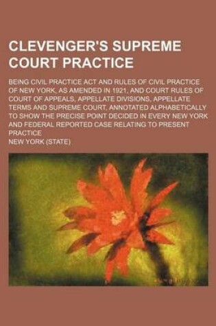 Cover of Clevenger's Supreme Court Practice; Being Civil Practice ACT and Rules of Civil Practice of New York, as Amended in 1921, and Court Rules of Court of Appeals, Appellate Divisions, Appellate Terms and Supreme Court, Annotated Alphabetically to Show the Prec